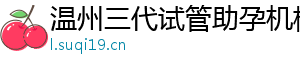 温州三代试管助孕机构	